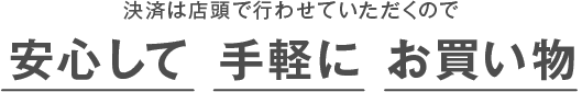 決済は店頭で行わせていただくので安心して手軽にお買い物