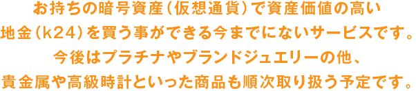 お持ちの暗号資産（仮想通貨）で資産価値の高い地金（k24）を買う事ができる今までにないサービスです。